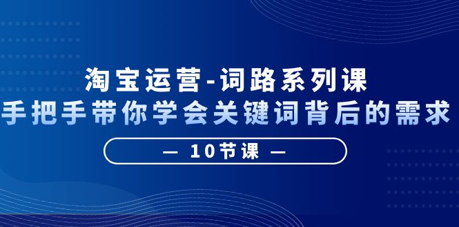 （6318期）淘宝运营-词路系列课：手把手带你学会关键词背后的需求（10节课）-副业库