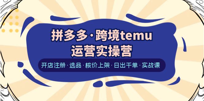 （6319期）拼多多·跨境temu运营实操营：开店注册·选品·核价上架·日出千单·实战课-副业库