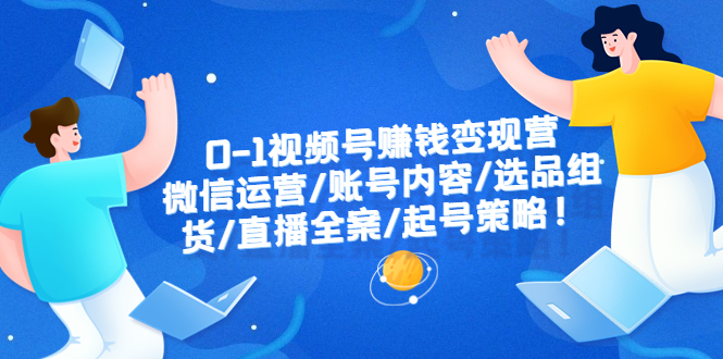 （6340期）0-1视频号赚钱变现营：微信运营-账号内容-选品组货-直播全案-起号策略！-副业库