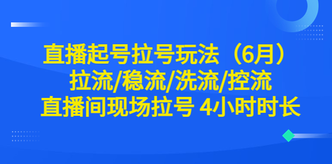 （6362期）直播起号拉号玩法（6月）拉流/稳流/洗流/控流 直播间现场拉号 4小时时长-副业库