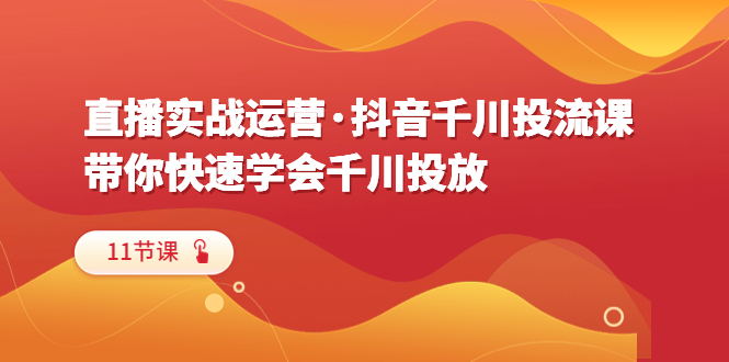 （6341期）直播实战运营·抖音千川投流课，带你快速学会千川投放（11节课）-副业库