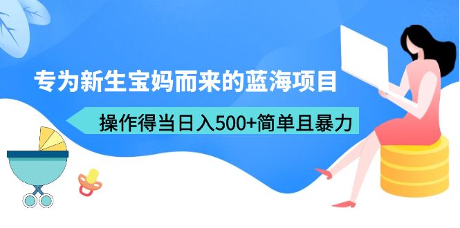 （6382期）专为新生宝妈而来的蓝海项目，操作得当日入500+简单且暴力（教程+工具）-副业库