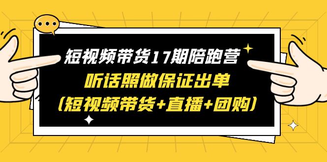 （6358期）短视频带货17期陪跑营 听话照做保证出单（短视频带货+直播+团购）赠1-16期-副业库