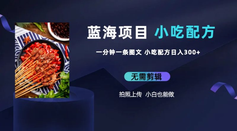 (6413期)蓝海项目一分钟一条图文作品-日入300+小吃配方项目(附 684G小吃配方)-副业库