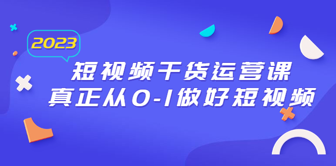 （6442期）2023短视频干货·运营课，真正从0-1做好短视频（30节课）-副业库