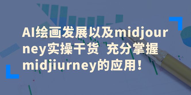 （6402期）AI绘画发展以及midjourney实操干货  充分掌握midjiurney的应用！-副业库