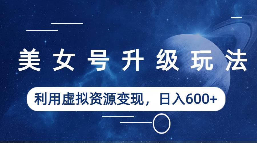 （6436期）美女号升级玩法，利用虚拟资源变现，日入600+（教程+素材）-副业库