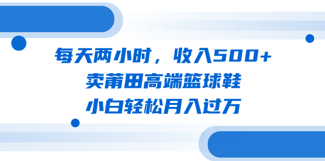 （6437期）每天两小时，收入500+，卖莆田高端篮球鞋，小白轻松月入过万（教程+素材）-副业库