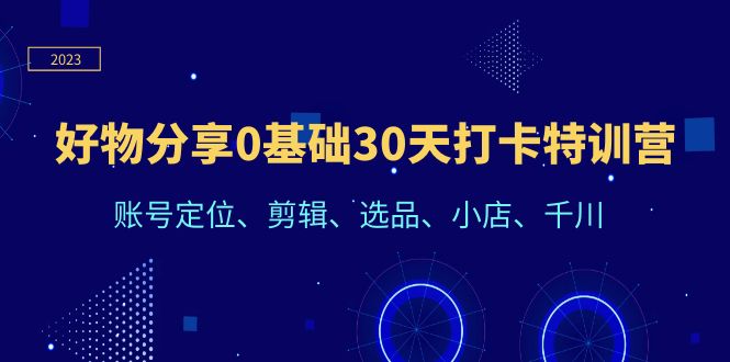 （6419期）好物分享0基础30天打卡特训营：账号定位、剪辑、选品、小店、千川-副业库