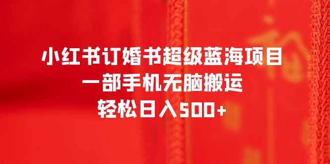（6438期）小红书订婚书超级蓝海项目，一部手机无脑搬运，轻松日入500+-副业库