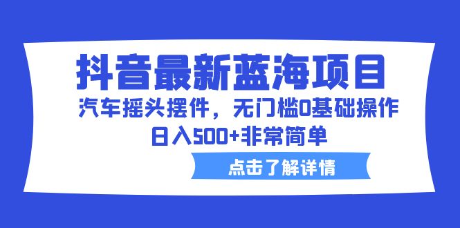 （6490期）抖音最新蓝海项目，汽车摇头摆件，无门槛0基础操作，日入500+非常简单-副业库