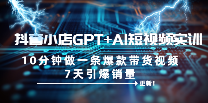 （6520期）抖音小店GPT+AI短视频实训 10分钟做一条爆款带货视频 7天引爆销量（更新）-副业库