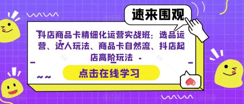 (6488期)抖店商品卡精细化运营实操班:选品运营、达人玩法、商品卡自然流、抖店起店-副业库