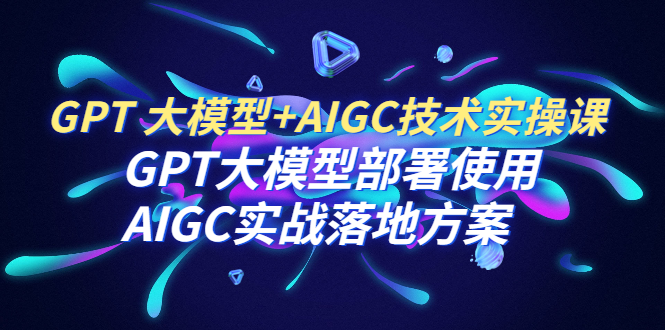 （6516期）GPT 大模型+AIGC技术实操课：GPT 大模型部署使用 AIGC实战落地方案-副业库