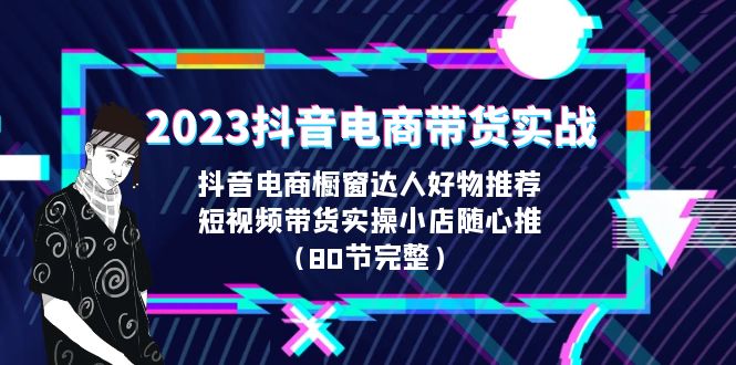 （6536期）2023抖音电商带货实战，橱窗达人好物推荐，实操小店随心推（80节完整）-副业库