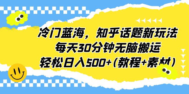 （6567期）冷门蓝海，知乎话题新玩法，每天30分钟无脑搬运，轻松日入500+(教程+素材)-副业库