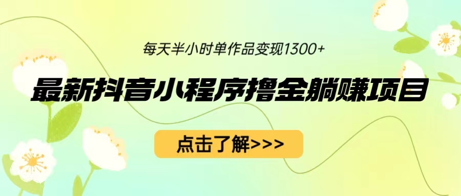 （6613期）最新抖音小程序撸金躺赚项目，一部手机每天半小时，单个作品变现1300+-副业库