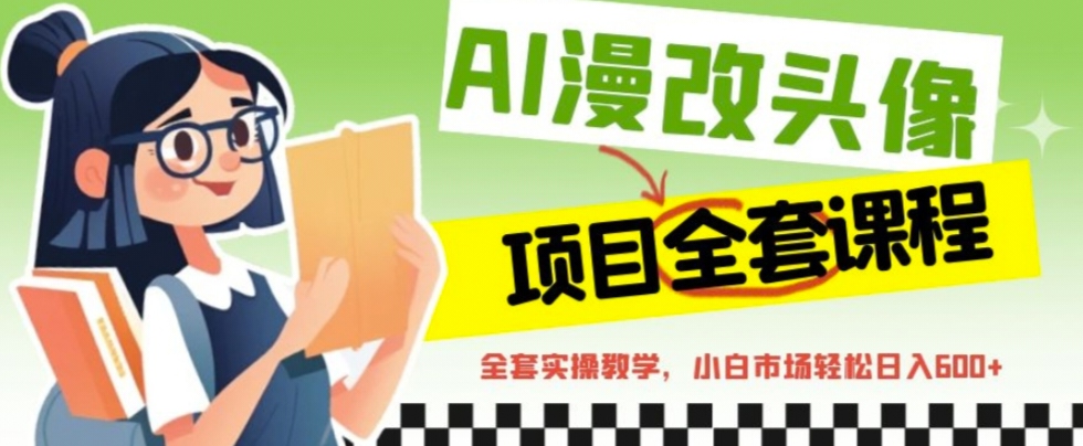 （6628期）AI漫改头像全套课程，实操变现，小白轻轻松松日入600+-副业库