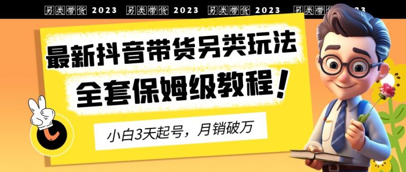 （6702期）2023年最新抖音带货另类玩法，3天起号，月销破万（保姆级教程）-副业库