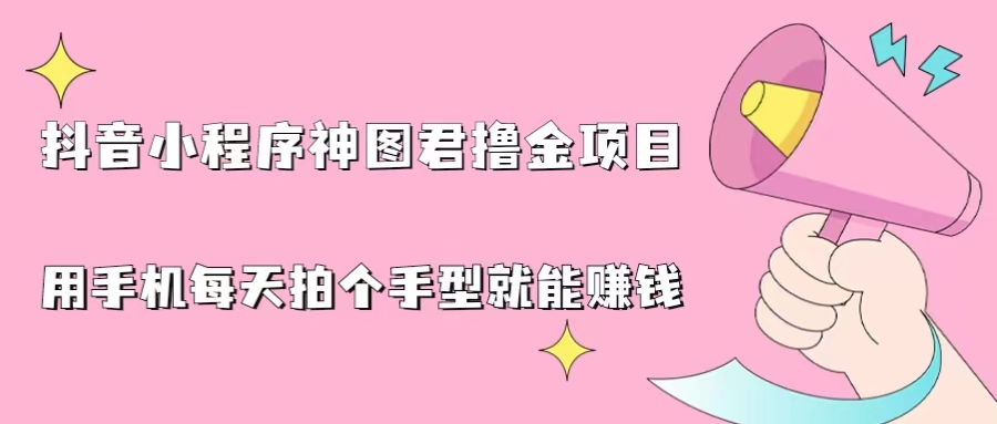 （6733期）抖音小程序神图君撸金项目，用手机每天拍个手型挂载一下小程序就能赚钱-副业库