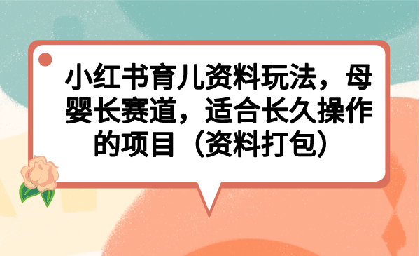 （6728期）小红书育儿资料玩法，母婴长赛道，适合长久操作的项目（资料打包）-副业库