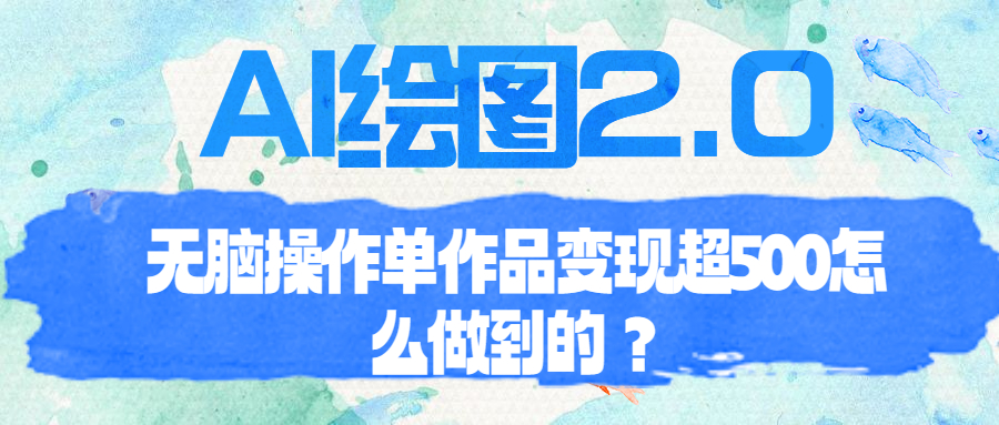 （6726期）AI绘图2.0无脑操作单作品变现超500怎么做到的？-副业库