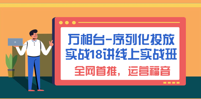 （6795期）万相台-序列化 投放实战18讲线上实战班，全网首推，运营福音！-副业库