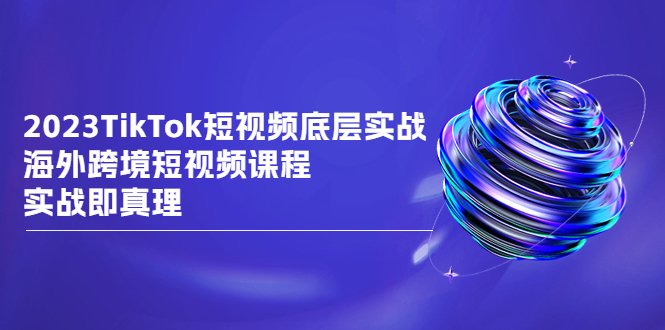 （6797期）2023TikTok-短视频底层实战，海外跨境短视频课程，实战即真理-副业库