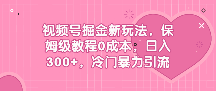 （6802期）视频号掘金新玩法，保姆级教程0成本，日入300+，冷门暴力引流-副业库
