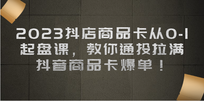 （6808期）2023抖店商品卡从0-1 起盘课，教你通投拉满，抖音商品卡爆单！-副业库