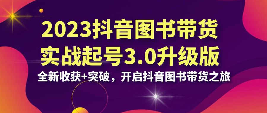 （6889期）2023抖音 图书带货实战起号3.0升级版：全新收获+突破，开启抖音图书带货…-副业库