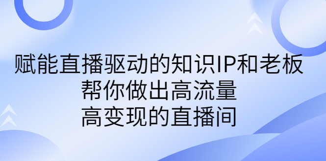（6903期）某付费课-赋能直播驱动的知识IP和老板，帮你做出高流量、高变现的直播间-副业库