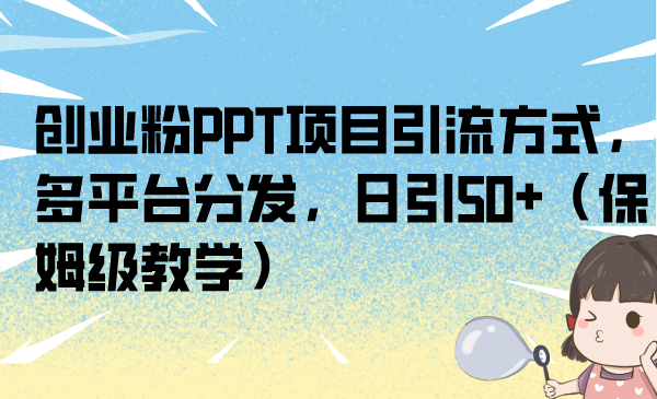 （6927期）创业粉PPT项目引流方式，多平台分发，日引50+（保姆级教学）-副业库