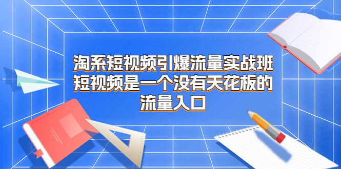 （6956期）淘系短视频引爆流量实战班，短视频是一个没有天花板的流量入口-副业库