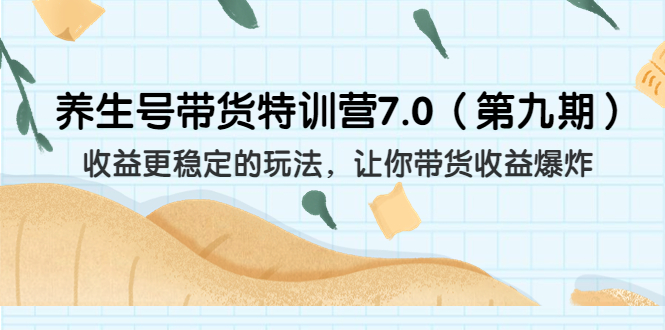 （6923期）养生号带货特训营7.0（第九期）收益更稳定的玩法 让你带货收益爆炸（11节）-副业库