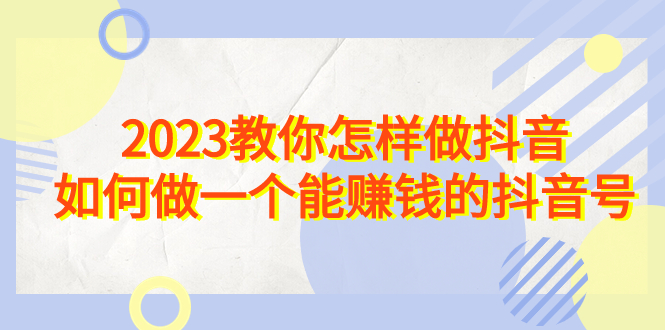 （6932期）2023教你怎样做抖音，如何做一个能赚钱的抖音号（22节课）-副业库