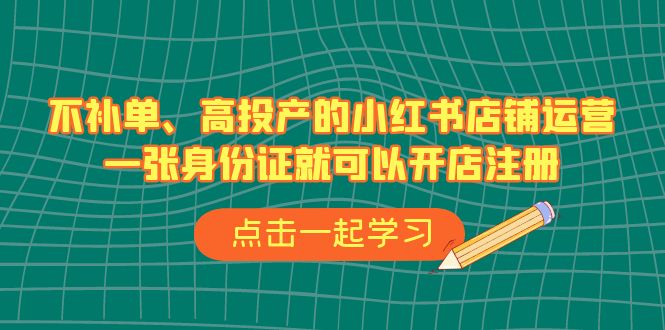 （6959期）不补单、高投产的小红书店铺运营，一张身份证就可以开店注册（33节课）-副业库
