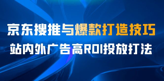 （6979期）某收费培训56期7月课，京东搜推与爆款打造技巧，站内外广告高ROI投放打法-副业库