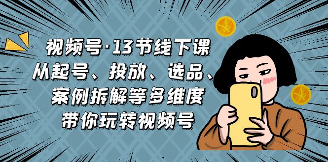 （6967期）视频号·13节线下课，从起号、投放、选品、案例拆解等多维度带你玩转视频号-副业库