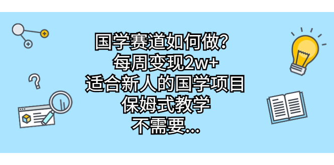 （6976期）国学赛道如何做？每周变现2w+，适合新人的国学项目，保姆式教学，不需要…-副业库