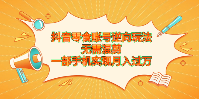 （6972期）抖音零食账号逆向玩法，无需混剪，一部手机实现月入过万-副业库