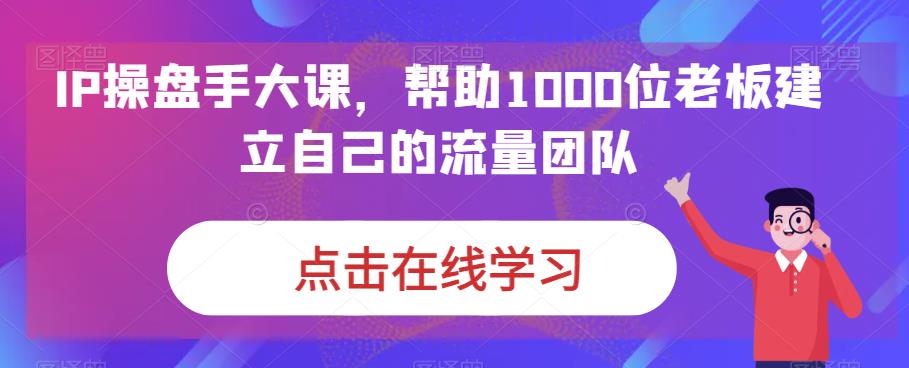 （6997期）IP-操盘手大课，帮助1000位老板建立自己的流量团队（13节课）-副业库