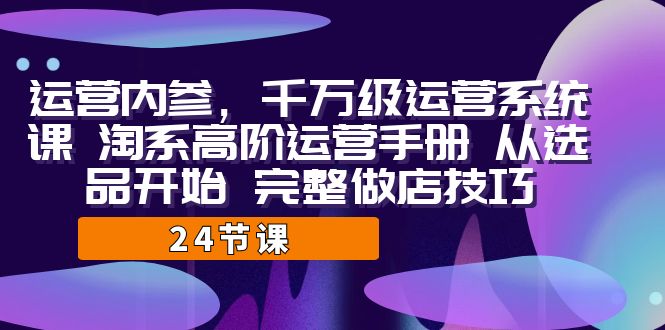 （7029期）运营·内参 千万级·运营系统课 淘系高阶运营手册 从选品开始 完整做店技巧-副业库
