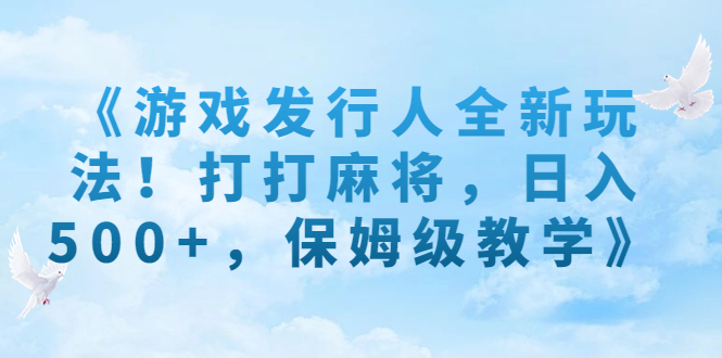 （7014期）《游戏发行人全新玩法！打打麻将，日入500+，保姆级教学》-副业库