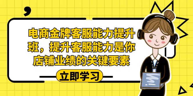 （7028期）电商-金牌客服能力-提升班，提升客服能力是你店铺业绩的关键要素！-副业库