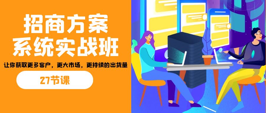 （7004期）招商·方案系统实战班：让你获取更多客户，更大市场，更持续的出货量(27节)-副业库