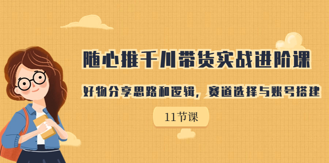 （7066期）随心推千川带货实战进阶课，好物分享思路和逻辑，赛道选择与账号搭建-副业库