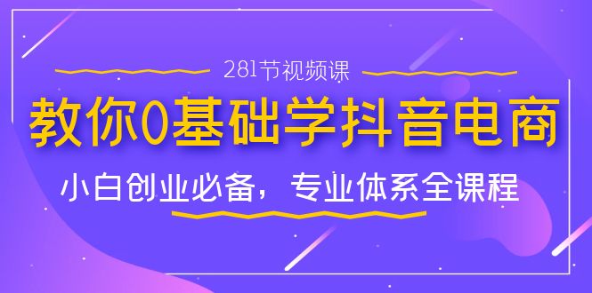 （7044期）教你0基础学·抖音电商：小白创业必备，专业体系全课程（281节视频课）-副业库