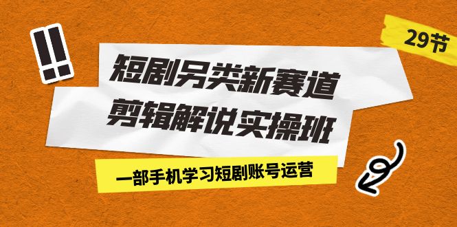 （7051期）短剧另类新赛道剪辑解说实操班：一部手机学习短剧账号运营（29节 价值500）-副业库