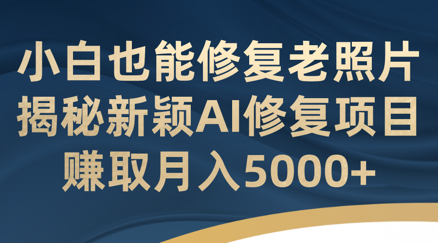 （7072期）小白也能修复老照片！揭秘新颖AI修复项目，赚取月入5000+-副业库